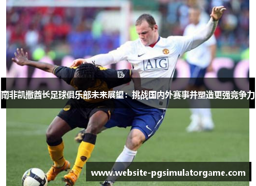 南非凯撒酋长足球俱乐部未来展望：挑战国内外赛事并塑造更强竞争力