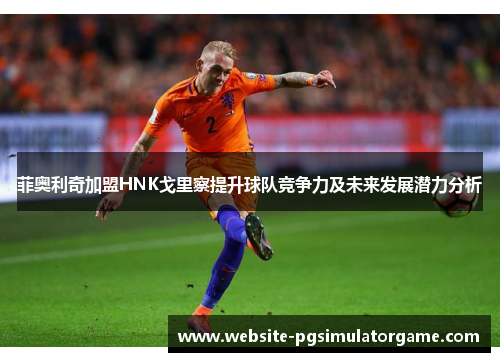 菲奥利奇加盟HNK戈里察提升球队竞争力及未来发展潜力分析