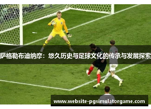 萨格勒布迪纳摩：悠久历史与足球文化的传承与发展探索