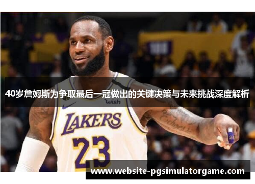 40岁詹姆斯为争取最后一冠做出的关键决策与未来挑战深度解析