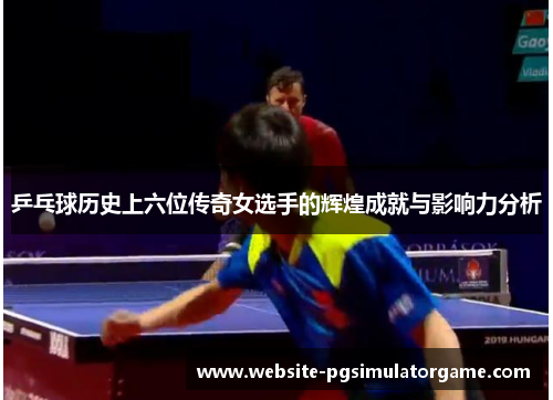 乒乓球历史上六位传奇女选手的辉煌成就与影响力分析