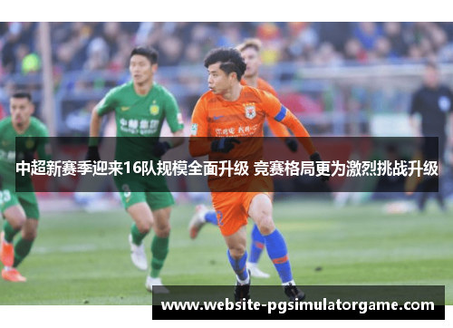 中超新赛季迎来16队规模全面升级 竞赛格局更为激烈挑战升级