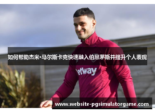 如何帮助杰米·马尔斯卡克快速融入伯恩茅斯并提升个人表现