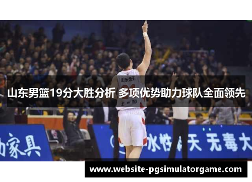 山东男篮19分大胜分析 多项优势助力球队全面领先