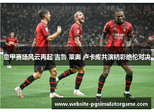 意甲赛场风云再起 吉鲁 莱奥 卢卡库共演精彩绝伦对决