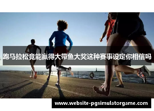 跑马拉松竟能赢得大带鱼大奖这种赛事设定你相信吗