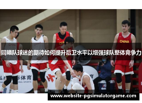 同曦队球迷的期待如何提升后卫水平以增强球队整体竞争力
