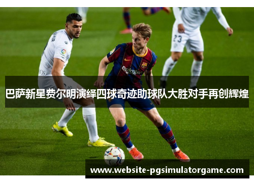 巴萨新星费尔明演绎四球奇迹助球队大胜对手再创辉煌