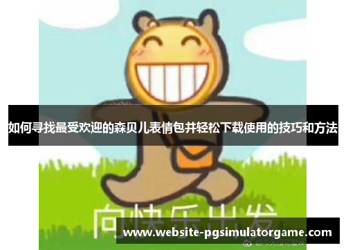 如何寻找最受欢迎的森贝儿表情包并轻松下载使用的技巧和方法