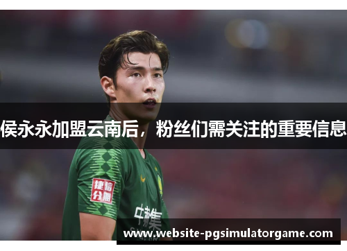 侯永永加盟云南后，粉丝们需关注的重要信息