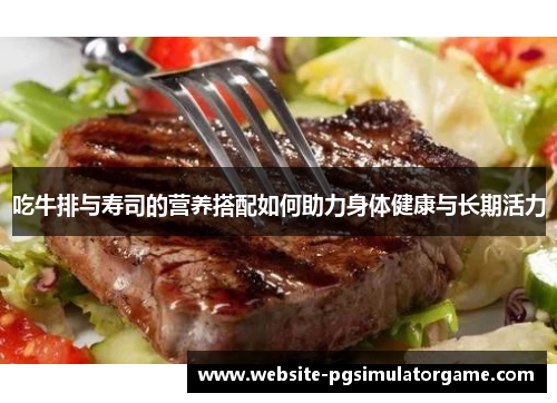 吃牛排与寿司的营养搭配如何助力身体健康与长期活力