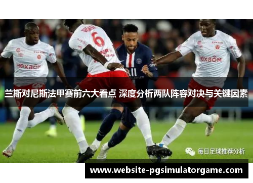 兰斯对尼斯法甲赛前六大看点 深度分析两队阵容对决与关键因素