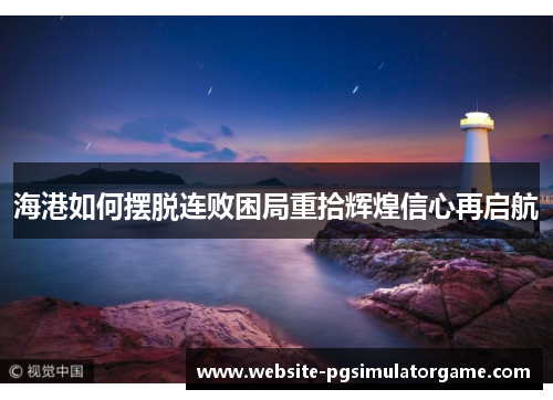 海港如何摆脱连败困局重拾辉煌信心再启航