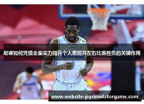 赵睿如何凭借全面实力提升个人表现并左右比赛胜负的关键作用