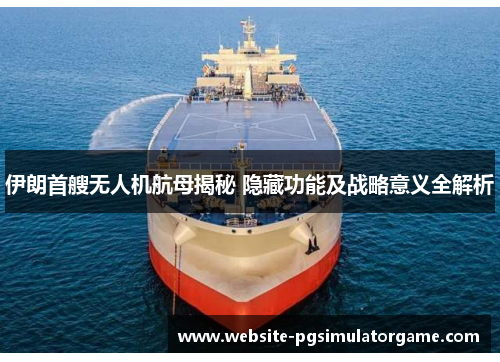 伊朗首艘无人机航母揭秘 隐藏功能及战略意义全解析