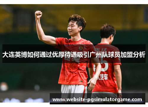 大连英博如何通过优厚待遇吸引广州队球员加盟分析