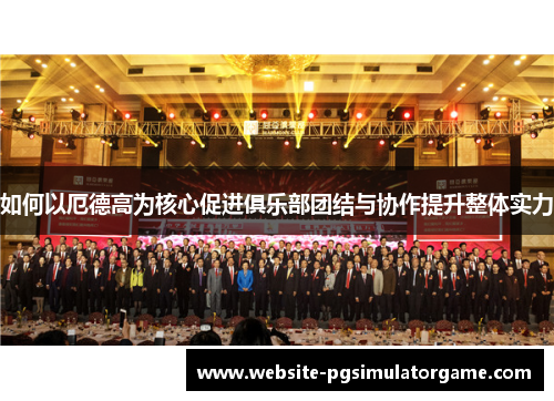 如何以厄德高为核心促进俱乐部团结与协作提升整体实力