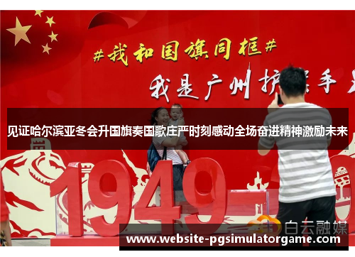 见证哈尔滨亚冬会升国旗奏国歌庄严时刻感动全场奋进精神激励未来