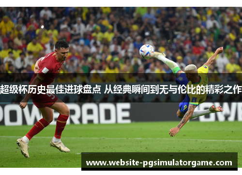 超级杯历史最佳进球盘点 从经典瞬间到无与伦比的精彩之作