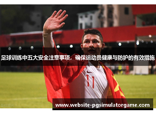 足球训练中五大安全注意事项，确保运动员健康与防护的有效措施