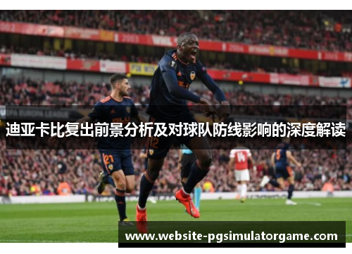 迪亚卡比复出前景分析及对球队防线影响的深度解读