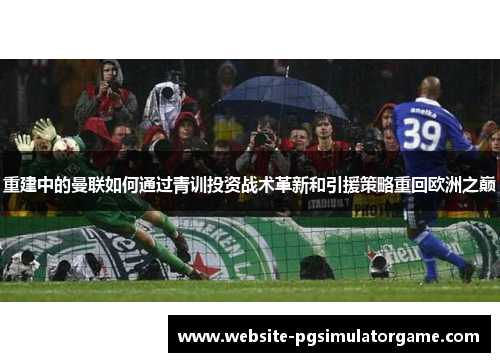 重建中的曼联如何通过青训投资战术革新和引援策略重回欧洲之巅