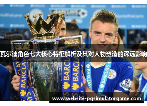 瓦尔迪角色七大核心特征解析及其对人物塑造的深远影响