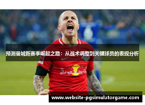 预测曼城新赛季崛起之路：从战术调整到关键球员的表现分析