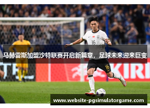 马赫雷斯加盟沙特联赛开启新篇章，足球未来迎来巨变