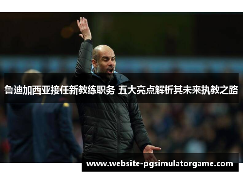 鲁迪加西亚接任新教练职务 五大亮点解析其未来执教之路