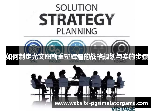如何制定尤文图斯重塑辉煌的战略规划与实施步骤