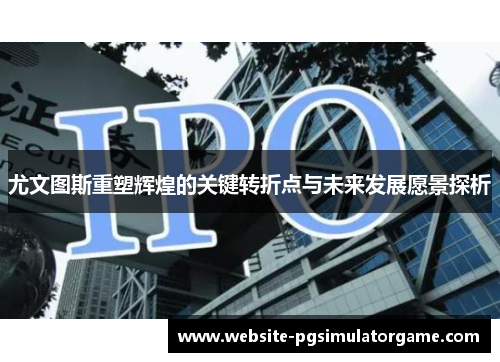 尤文图斯重塑辉煌的关键转折点与未来发展愿景探析