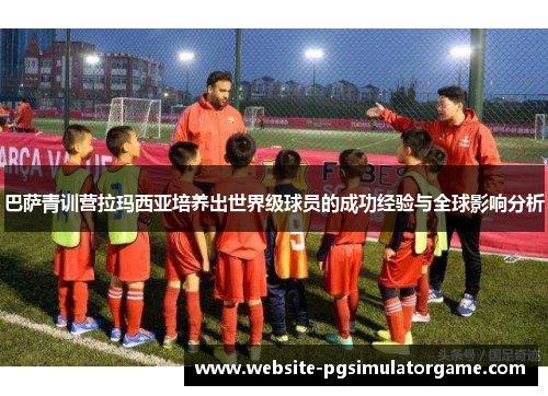 巴萨青训营拉玛西亚培养出世界级球员的成功经验与全球影响分析