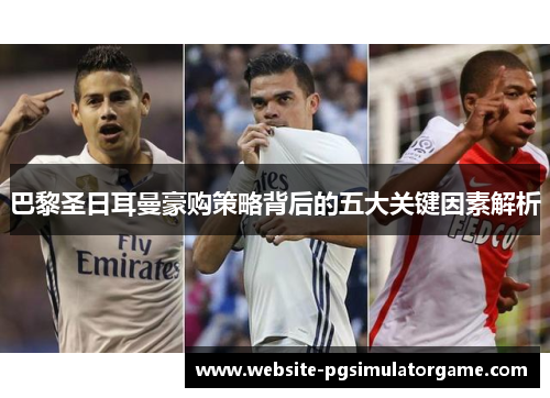 巴黎圣日耳曼豪购策略背后的五大关键因素解析