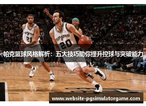 帕克篮球风格解析：五大技巧助你提升控球与突破能力