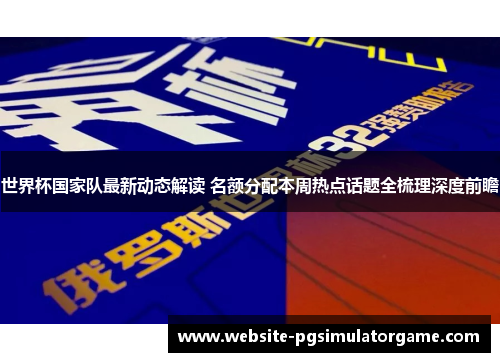 世界杯国家队最新动态解读 名额分配本周热点话题全梳理深度前瞻