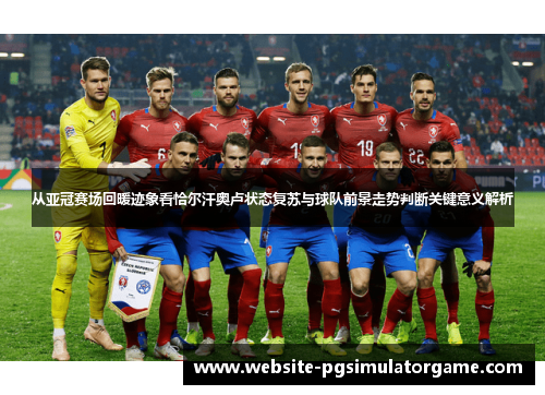 从亚冠赛场回暖迹象看恰尔汗奥卢状态复苏与球队前景走势判断关键意义解析