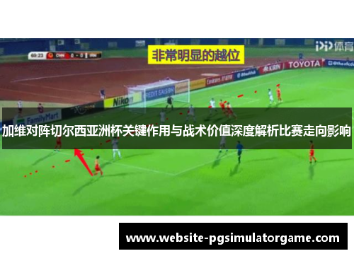 加维对阵切尔西亚洲杯关键作用与战术价值深度解析比赛走向影响