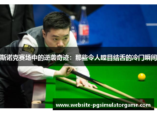 斯诺克赛场中的逆袭奇迹：那些令人瞠目结舌的冷门瞬间