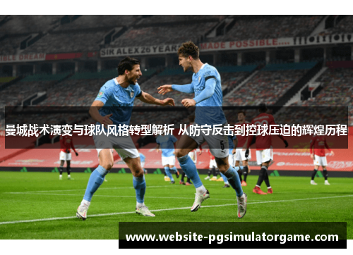 曼城战术演变与球队风格转型解析 从防守反击到控球压迫的辉煌历程