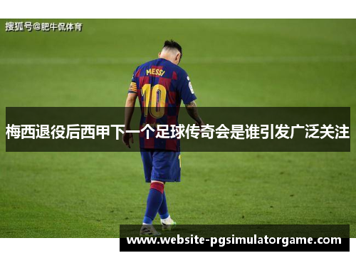 梅西退役后西甲下一个足球传奇会是谁引发广泛关注