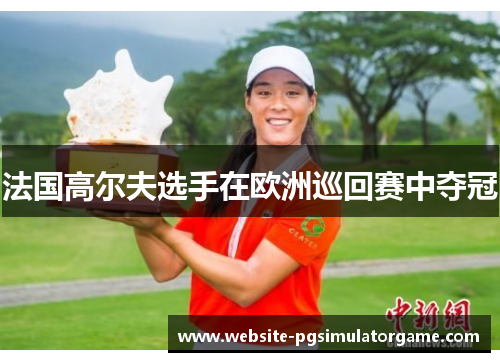 法国高尔夫选手在欧洲巡回赛中夺冠