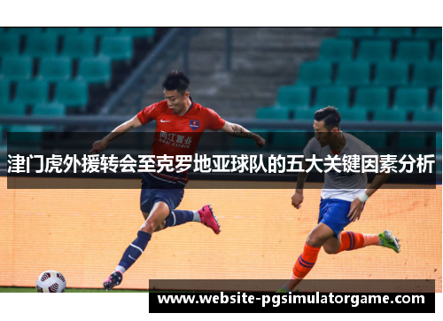 津门虎外援转会至克罗地亚球队的五大关键因素分析