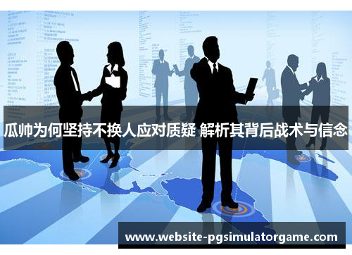 瓜帅为何坚持不换人应对质疑 解析其背后战术与信念