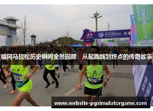福冈马拉松历史瞬间全景回顾：从起跑线到终点的传奇故事