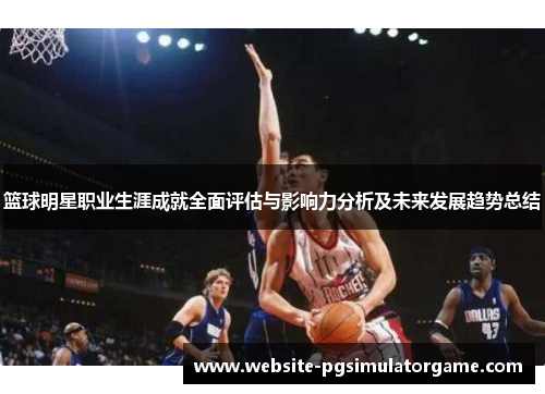 篮球明星职业生涯成就全面评估与影响力分析及未来发展趋势总结