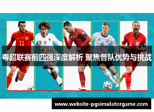 粤超联赛前四强深度解析 聚焦各队优势与挑战