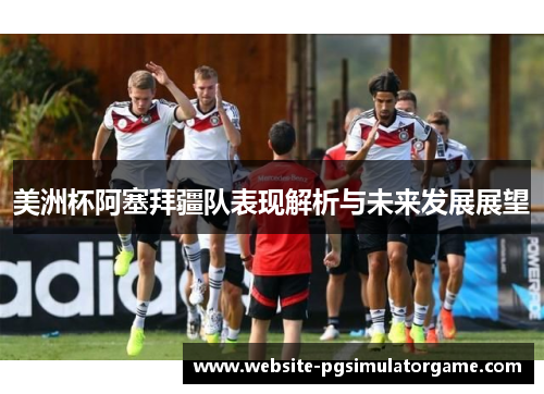美洲杯阿塞拜疆队表现解析与未来发展展望