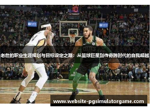 老詹的职业生涯规划与目标设定之路：从篮球巨星到传奇跨时代的自我超越