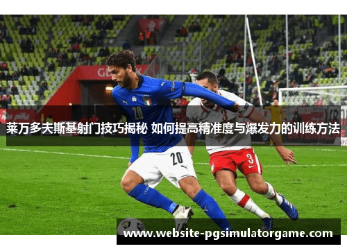 莱万多夫斯基射门技巧揭秘 如何提高精准度与爆发力的训练方法